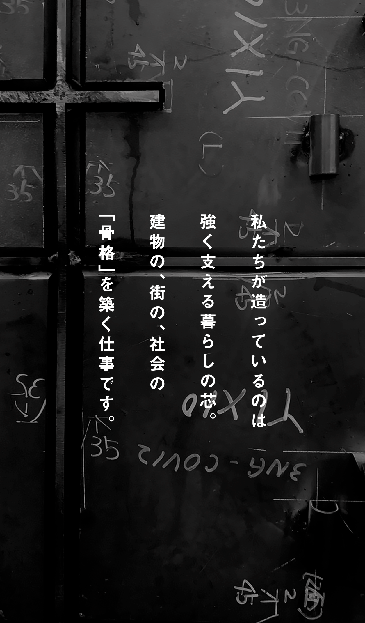 私たちが造っているのは強く支える暮らしの芯。建物の、街の、社会の「骨格」を築く仕事です。