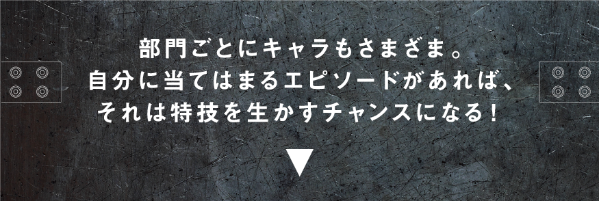 部門ごとにキャラもさまざま。自分に当てはまるエピソードがあれば、それは特技を生かすチャンスになる！